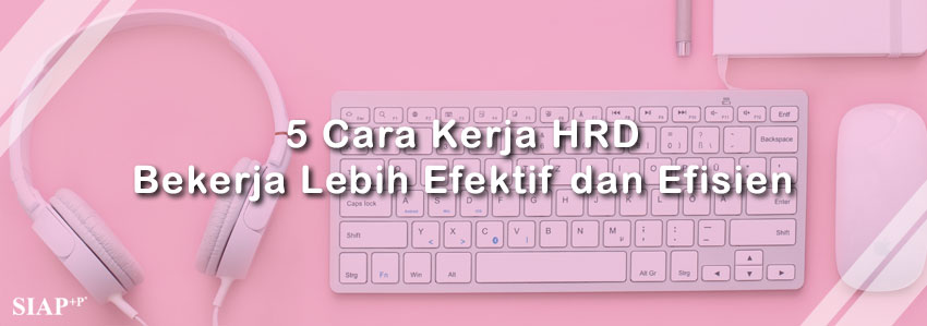 5 Cara Kerja HRD Bekerja Lebih Efektif dan Efisien